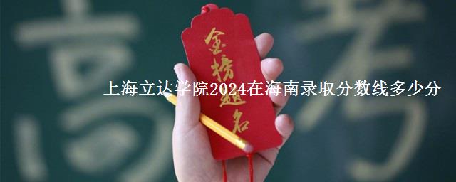 上海立达学院2024在海南录取分数线多少分