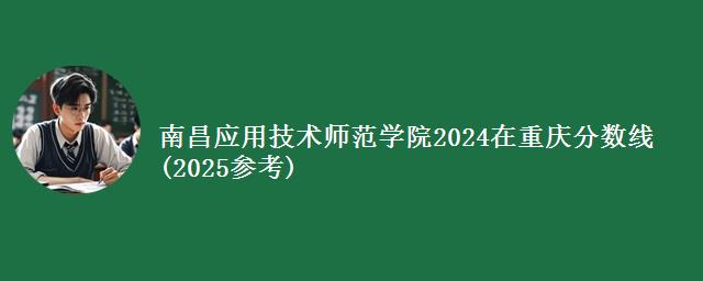 南昌应用技术师范学院2024在重庆分数线(2025参考)