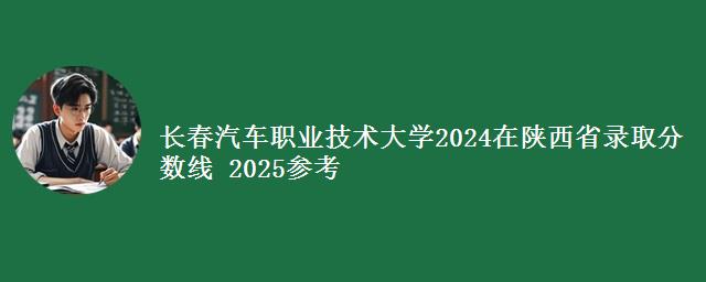 长春汽车职业技术大学2024在陕西省录取分数线 2025参考