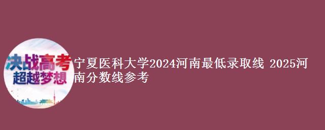 宁夏医科大学2024河南最低录取线 2025河南分数线参考