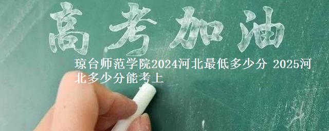 琼台师范学院2024河北最低多少分 2025河北多少分能考上