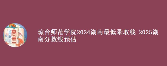 琼台师范学院2024湖南最低录取线 2025湖南分数线预估