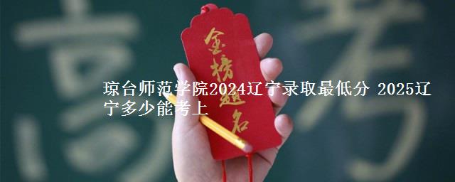 琼台师范学院2024辽宁录取最低分 2025辽宁多少能考上