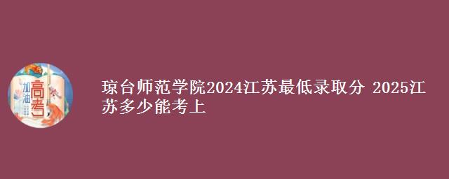 琼台师范学院2024江苏最低录取分 2025江苏多少能考上