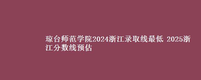 琼台师范学院2024浙江录取线最低 2025浙江分数线预估