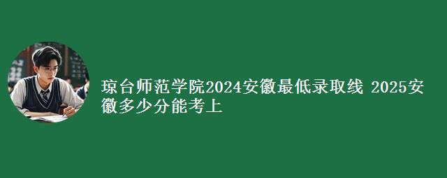 琼台师范学院2024安徽最低录取线 2025安徽多少分能考上