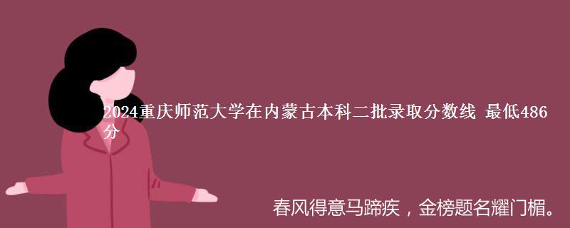 2024重庆师范大学在内蒙古本科二批录取分数线 最低486分