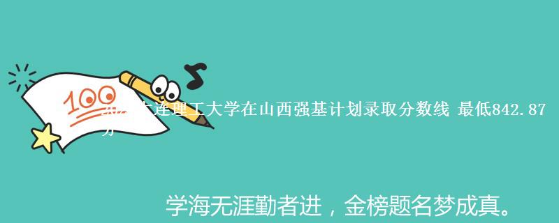 2024大连理工大学在山西强基计划录取分数线 最低842.87分