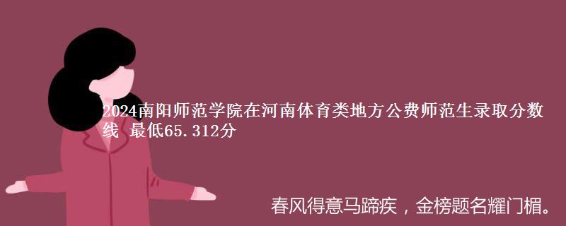 2024南阳师范学院在河南体育类地方公费师范生录取分数线 最低65.312分