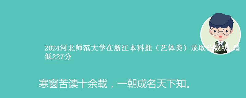 2024河北师范大学在浙江本科批（艺体类）录取分数线 最低227分