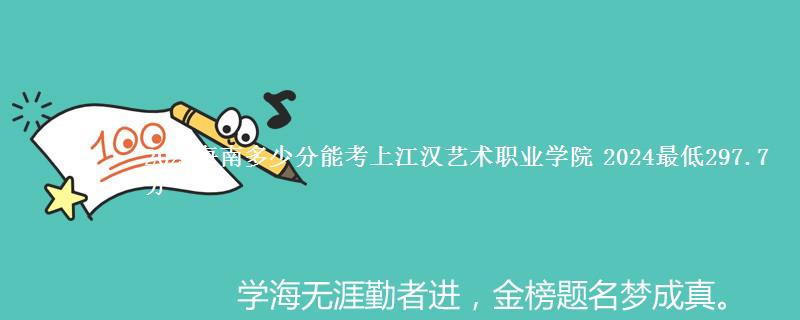 2025海南多少分能考上江汉艺术职业学院 2024最低297.7分