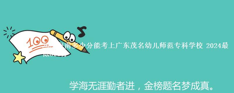 2025海南多少分能考上广东茂名幼儿师范专科学校 2024最低503分