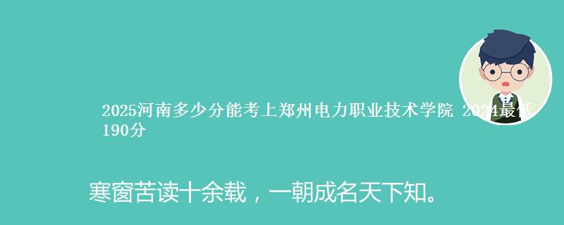 2025河南多少分能考上郑州电力职业技术学院 2024最低190分