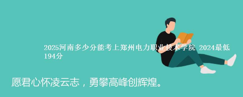 2025河南多少分能考上郑州电力职业技术学院 2024最低194分