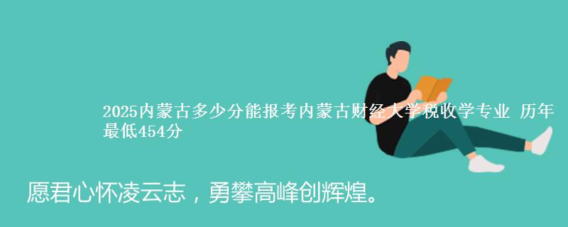 2025内蒙古多少分能报考内蒙古财经大学税收学专业 历年最低454分