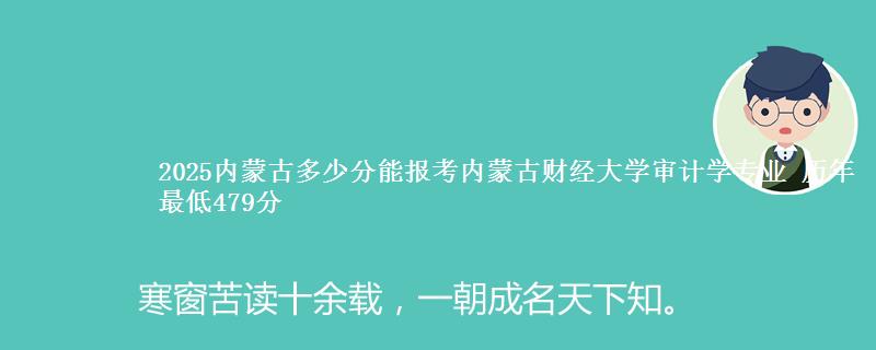 2025内蒙古多少分能报考内蒙古财经大学审计学专业 历年最低479分