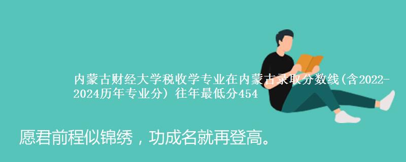 内蒙古财经大学税收学专业在内蒙古录取分数线(含2022-2024历年专业分) 往年最低分454