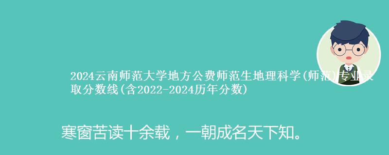 2024云南师范大学地方公费师范生地理科学(师范)专业录取分数线(含2022-2024历年分数)