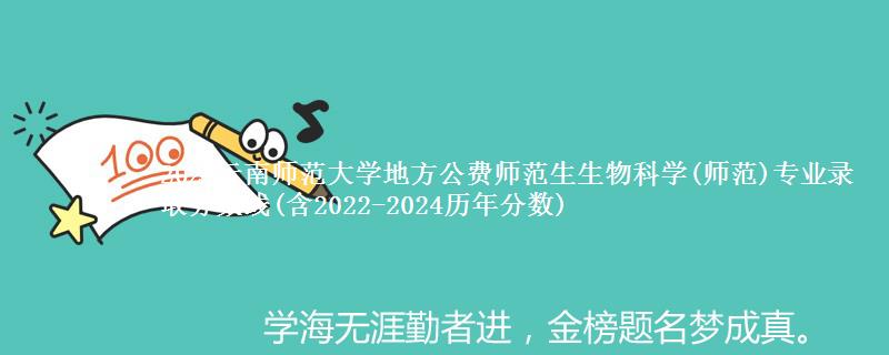 2024云南师范大学地方公费师范生生物科学(师范)专业录取分数线(含2022-2024历年分数)