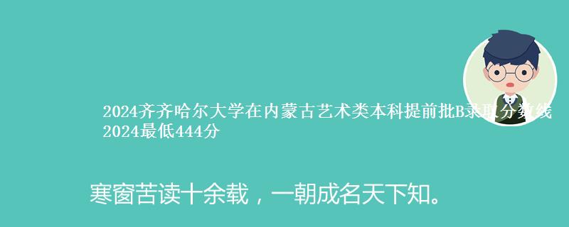 2024齐齐哈尔大学在内蒙古艺术类本科提前批B录取分数线 2024最低444分