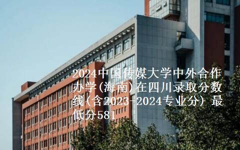 2024中国传媒大学中外合作办学(海南)在四川录取分数线(含2023-2024专业分) 最低分581