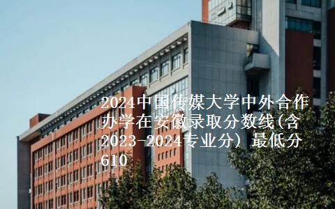 2024中国传媒大学中外合作办学在安徽录取分数线(含2023-2024专业分) 最低分610