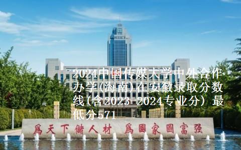 2024中国传媒大学中外合作办学(海南)在安徽录取分数线(含2023-2024专业分) 最低分571