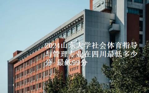 2024山东大学社会体育指导与管理专业在四川最低多少分 最低99分