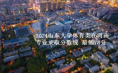 2024山东大学体育类在河南专业录取分数线 最低78分