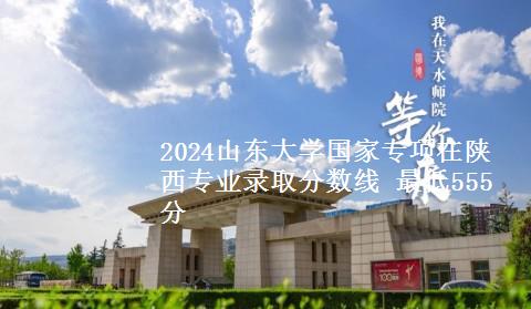 2024山东大学国家专项在陕西专业录取分数线 最低555分