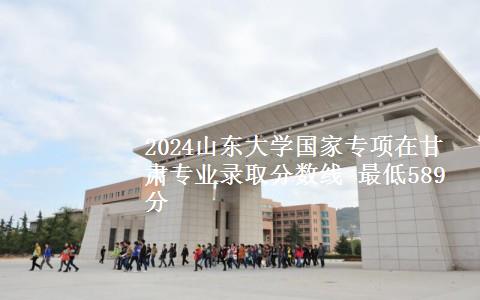 2024山东大学国家专项在甘肃专业录取分数线 最低589分