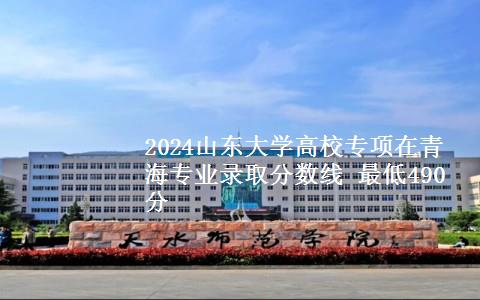 2024山东大学高校专项在青海专业录取分数线 最低490分