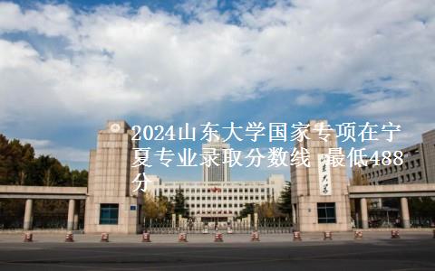 2024山东大学国家专项在宁夏专业录取分数线 最低488分