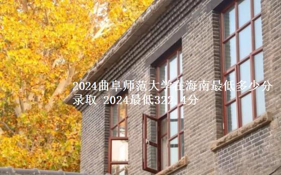 2024曲阜师范大学在海南最低多少分录取 2024最低322.4分