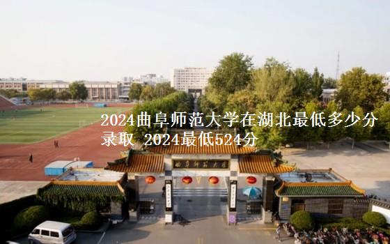 2024曲阜师范大学在湖北最低多少分录取 2024最低524分