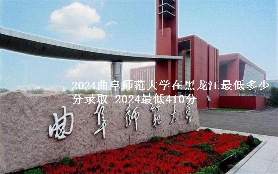 2024曲阜师范大学在黑龙江最低多少分录取 2024最低410分