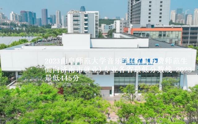 2023曲阜师范大学音乐学(省属公费师范生面向济南市就业)专业各省最低分数线 2023最低445分