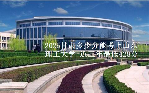 2025甘肃多少分能考上山东理工大学 近三年最低428分