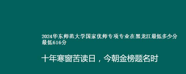 2024华东师范大学国家优师专项专业在黑龙江最低多少分 最低616分