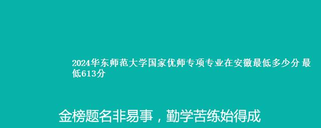 2024华东师范大学国家优师专项专业在安徽最低多少分 最低613分