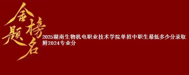 2025湖南生物机电职业技术学院单招中职生最低多少分录取 附2024专业分