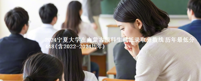 2024宁夏大学在内蒙古预科生最低录取分数线 历年最低分448(含2022-2024历年)