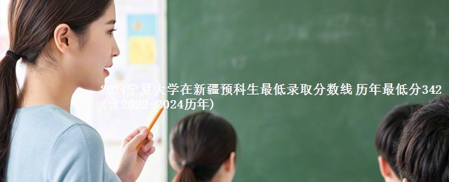 2024宁夏大学在新疆预科生最低录取分数线 历年最低分342(含2022-2024历年)