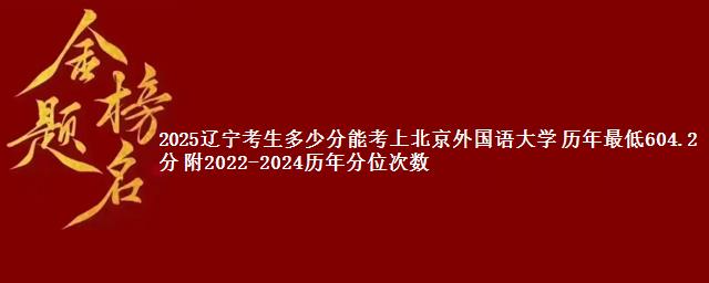 2025辽宁考生多少分能考上北京外国语大学 历年最低604.2分 附2022-2024历年分位次数