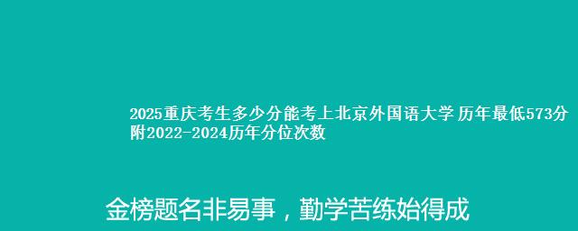 2025重庆考生多少分能考上北京外国语大学 历年最低573分 附2022-2024历年分位次数