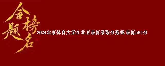 2024北京体育大学在北京最低录取分数线 最低581分