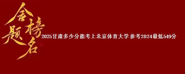 2025甘肃多少分能考上北京体育大学 参考2024最低549分