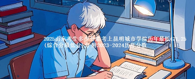 2025山东考生多少分能考上昆明城市学院历年最低471.25(综合分最低分)分 附2023-2024历年分数