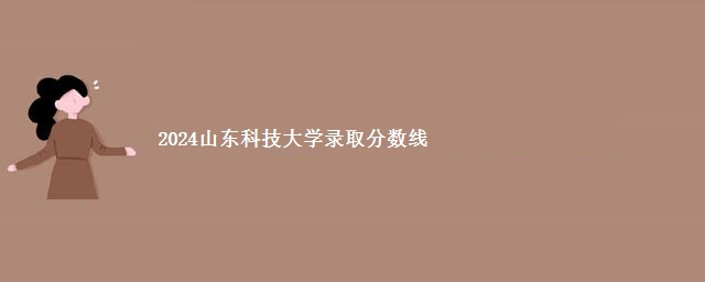 2024山东科技大学录取分数线(含国家专项和中外合作办学)