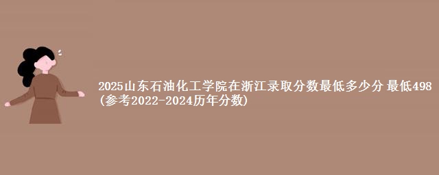 2025山东石油化工学院在浙江录取分数最低多少分 最低498(参考2022-2024历年分数)